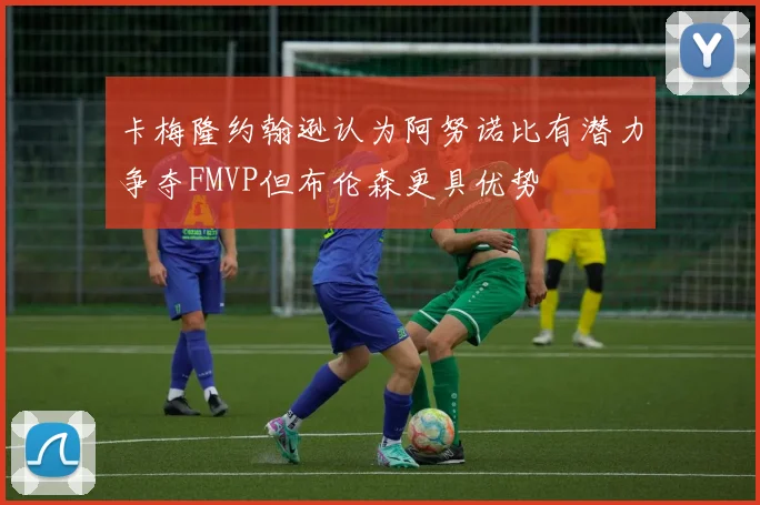 卡梅隆约翰逊认为阿努诺比有潜力争夺FMVP但布伦森更具优势