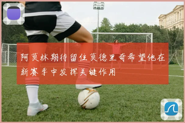 阿莫林期待留住莫德里奇希望他在新赛季中发挥关键作用