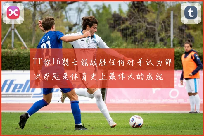 TT称16骑士能战胜任何对手认为那次夺冠是体育史上最伟大的成就