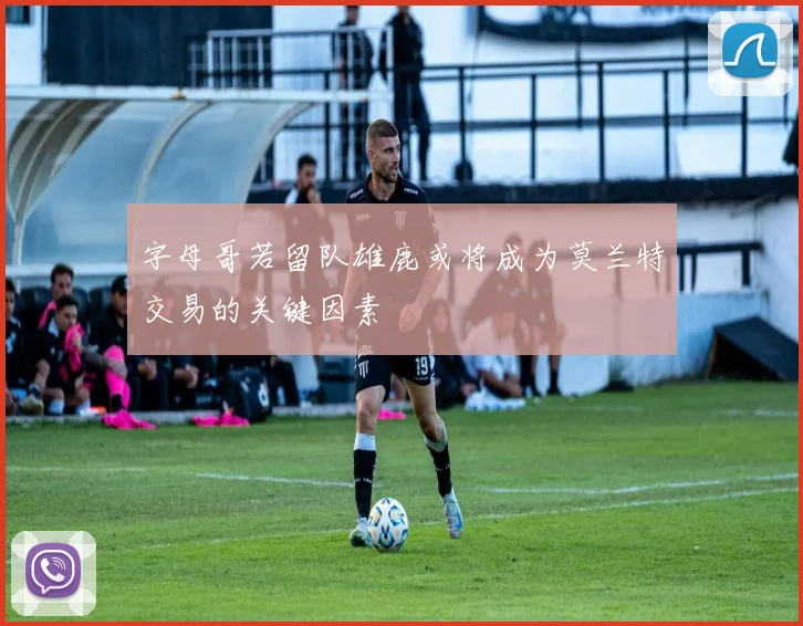 字母哥若留队雄鹿或将成为莫兰特交易的关键因素