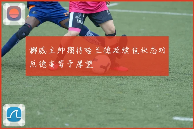 挪威主帅期待哈兰德延续佳状态对厄德高寄予厚望