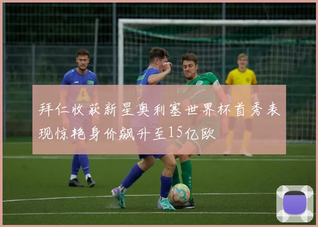 拜仁收获新星奥利塞世界杯首秀表现惊艳身价飙升至15亿欧
