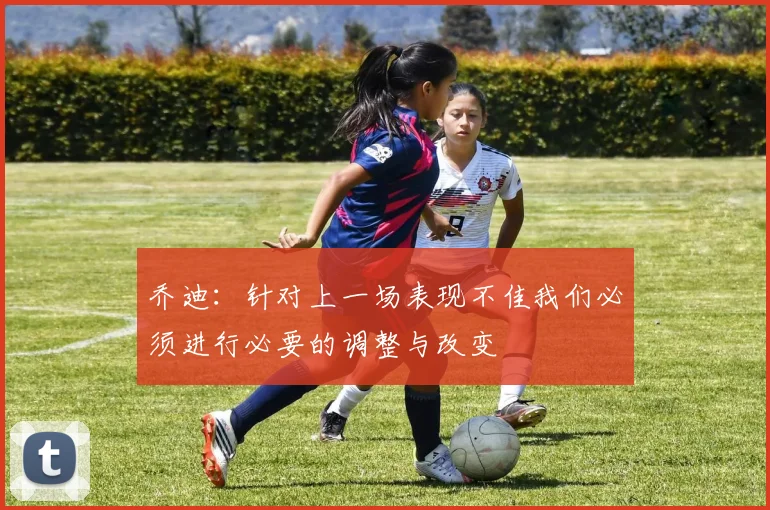 乔迪：针对上一场表现不佳我们必须进行必要的调整与改变