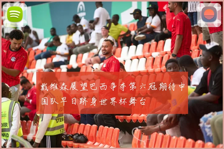 戴维森展望巴西争夺第六冠期待中国队早日跻身世界杯舞台
