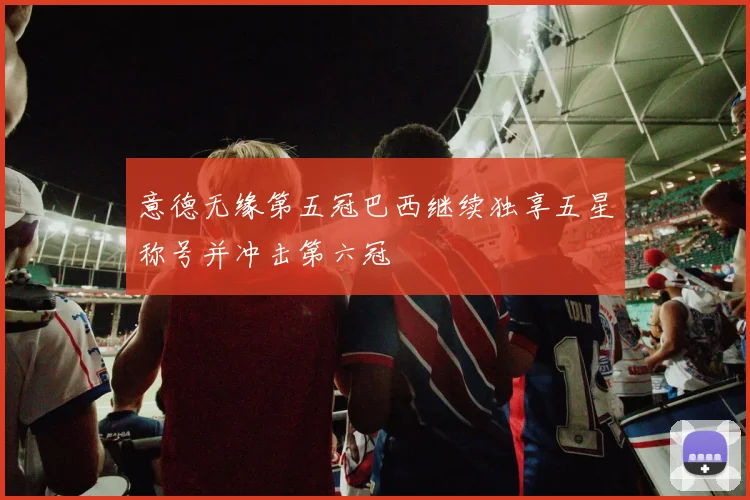 意德无缘第五冠巴西继续独享五星称号并冲击第六冠