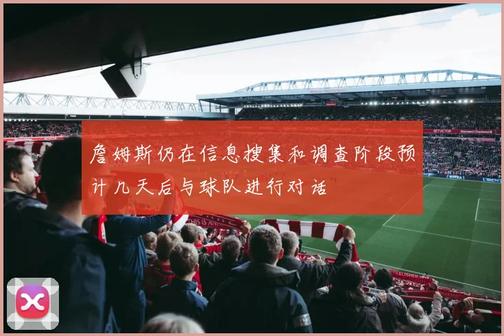 詹姆斯仍在信息搜集和调查阶段预计几天后与球队进行对话