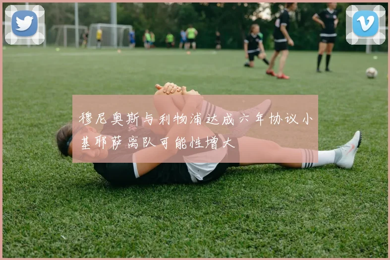 穆尼奥斯与利物浦达成六年协议小基耶萨离队可能性增大