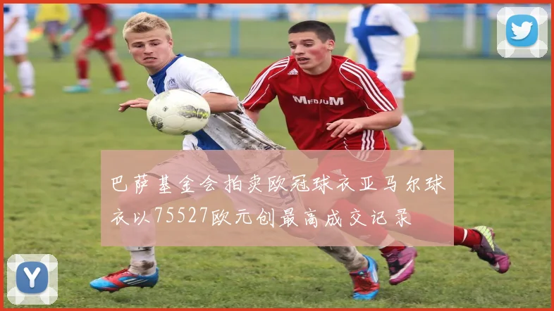 巴萨基金会拍卖欧冠球衣亚马尔球衣以75527欧元创最高成交记录