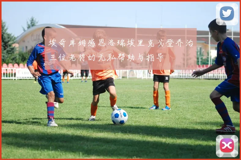 埃奇库姆感恩洛瑞埃里克戈登乔治三位老将的无私帮助与指导