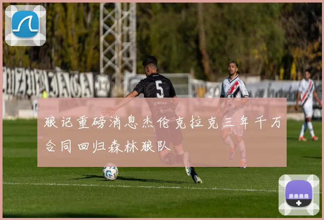 狼记重磅消息杰伦克拉克三年千万合同回归森林狼队