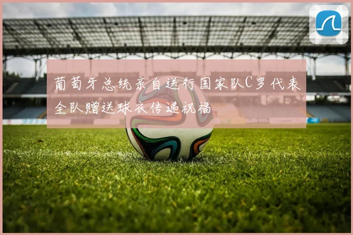 葡萄牙总统亲自送行国家队C罗代表全队赠送球衣传递祝福