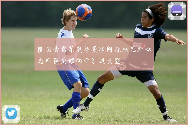 隆戈透露莱奥与曼联阿森纳无新动态巴萨更倾向于引进戈登